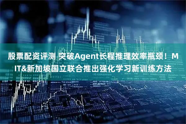 股票配资评测 突破Agent长程推理效率瓶颈！MIT&新加坡国立联合推出强化学习新训练方法