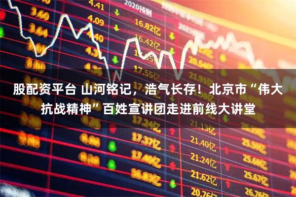 股配资平台 山河铭记，浩气长存！北京市“伟大抗战精神”百姓宣讲团走进前线大讲堂