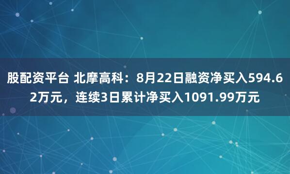 股配资平台 北摩高科：8月22日融资净买入594.62万元，连续3日累计净买入1091.99万元