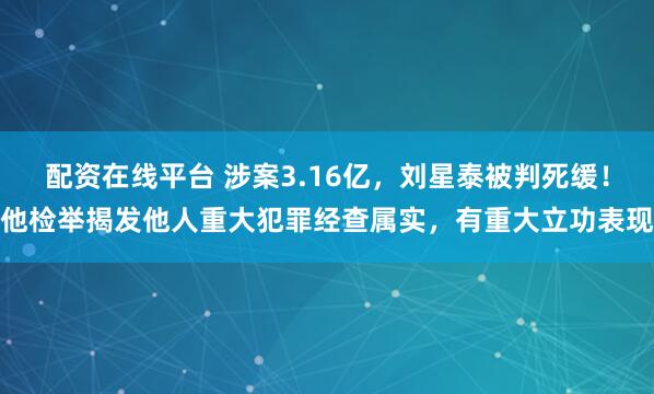 配资在线平台 涉案3.16亿，刘星泰被判死缓！他检举揭发他人重大犯罪经查属实，有重大立功表现