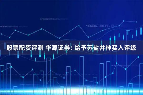 股票配资评测 华源证券: 给予苏盐井神买入评级