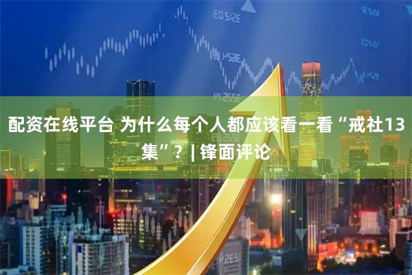 配资在线平台 为什么每个人都应该看一看“戒社13集”?| 锋面评论