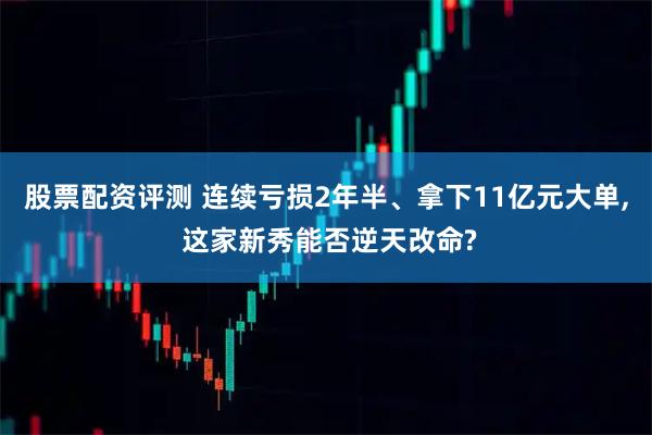 股票配资评测 连续亏损2年半、拿下11亿元大单, 这家新秀能否逆天改命?