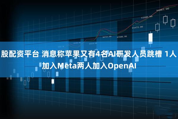 股配资平台 消息称苹果又有4名AI研发人员跳槽 1人加入Meta两人加入OpenAI