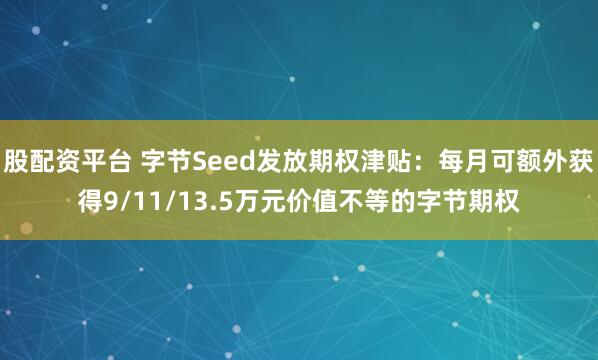 股配资平台 字节Seed发放期权津贴：每月可额外获得9/11/13.5万元价值不等的字节期权