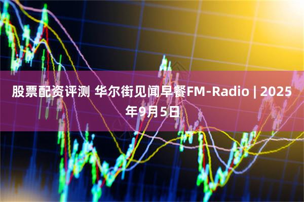 股票配资评测 华尔街见闻早餐FM-Radio | 2025年9月5日
