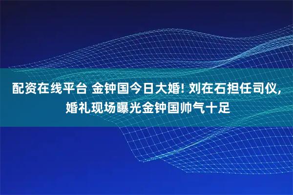 配资在线平台 金钟国今日大婚! 刘在石担任司仪, 婚礼现场曝光金钟国帅气十足