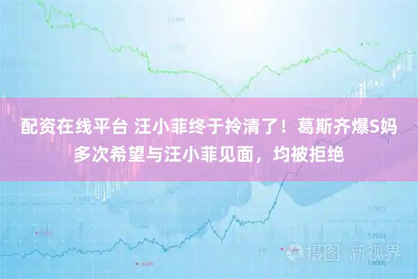 配资在线平台 汪小菲终于拎清了！葛斯齐爆S妈多次希望与汪小菲见面，均被拒绝