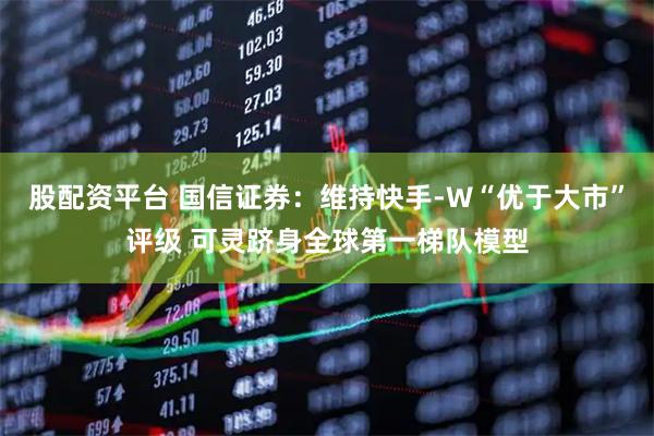 股配资平台 国信证券：维持快手-W“优于大市”评级 可灵跻身全球第一梯队模型