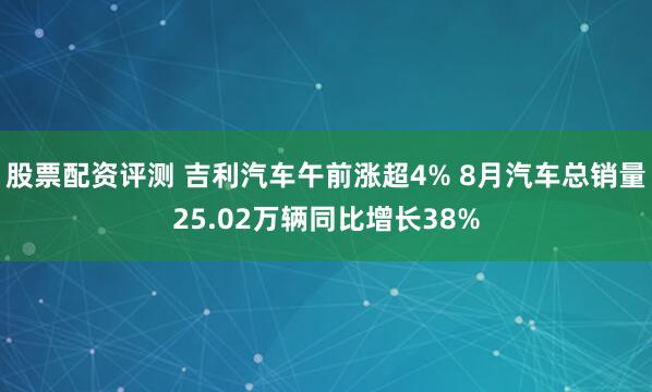 股票配资评测 吉利汽车午前涨超4% 8月汽车总销量25.02万辆同比增长38%