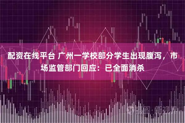 配资在线平台 广州一学校部分学生出现腹泻，市场监管部门回应：已全面消杀