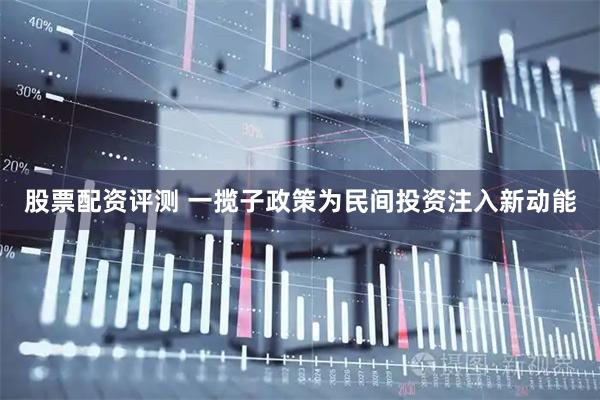 股票配资评测 一揽子政策为民间投资注入新动能