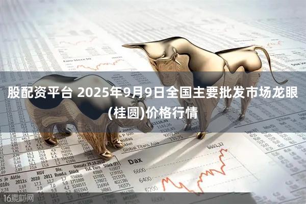 股配资平台 2025年9月9日全国主要批发市场龙眼(桂圆)价格行情