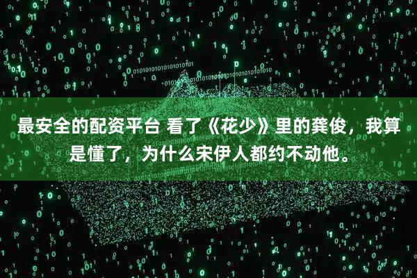 最安全的配资平台 看了《花少》里的龚俊，我算是懂了，为什么宋伊人都约不动他。