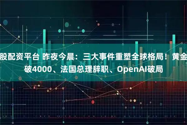 股配资平台 昨夜今晨：三大事件重塑全球格局！黄金破4000、法国总理辞职、OpenAI破局