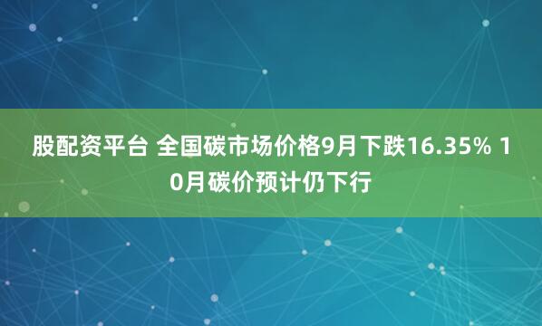 股配资平台 全国碳市场价格9月下跌16.35% 10月碳价预计仍下行