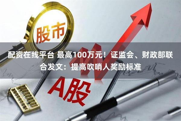 配资在线平台 最高100万元！证监会、财政部联合发文：提高吹哨人奖励标准