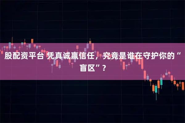 股配资平台 凭真诚赢信任,究竟是谁在守护你的“盲区”?
