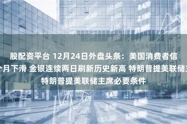 股配资平台 12月24日外盘头条:美国消费者信心连续第五个月下滑 金银连续两日刷新历史新高 特朗普提美联储主席必要条件