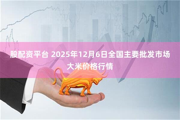 股配资平台 2025年12月6日全国主要批发市场大米价格行情
