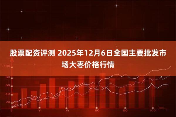 股票配资评测 2025年12月6日全国主要批发市场大枣价格行情