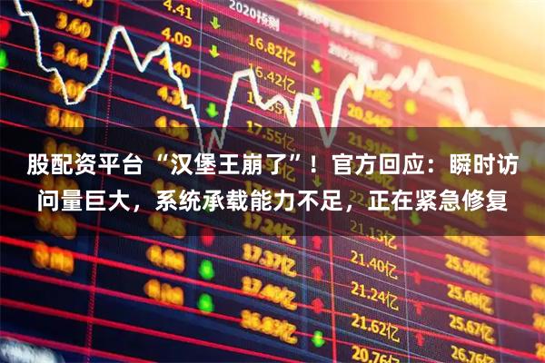 股配资平台 “汉堡王崩了”！官方回应：瞬时访问量巨大，系统承载能力不足，正在紧急修复