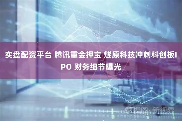实盘配资平台 腾讯重金押宝 燧原科技冲刺科创板IPO 财务细节曝光