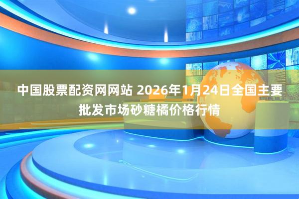 中国股票配资网网站 2026年1月24日全国主要批发市场砂糖橘价格行情