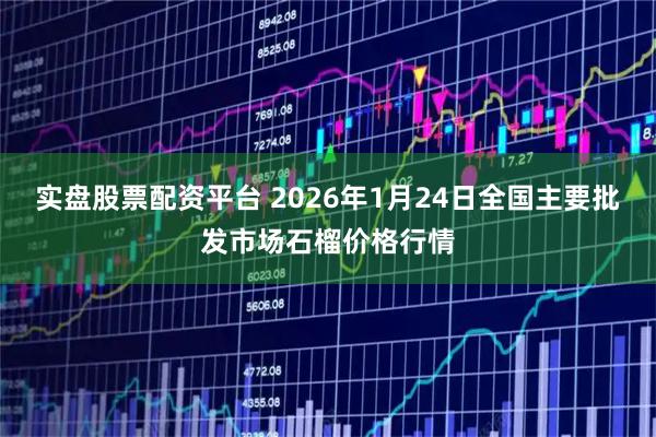 实盘股票配资平台 2026年1月24日全国主要批发市场石榴价格行情