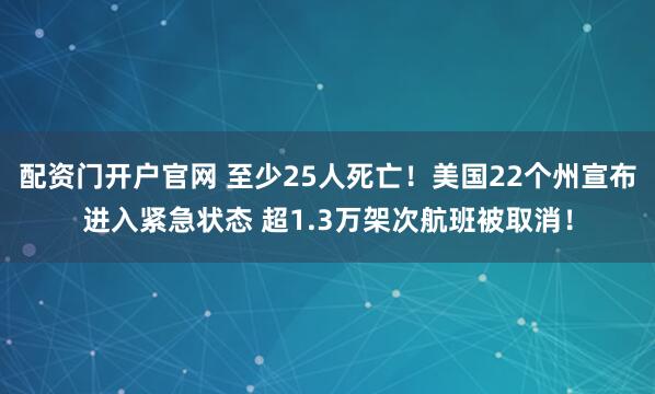配资门开户官网 至少25人死亡！美国22个州宣布进入紧急状态 超1.3万架次航班被取消！