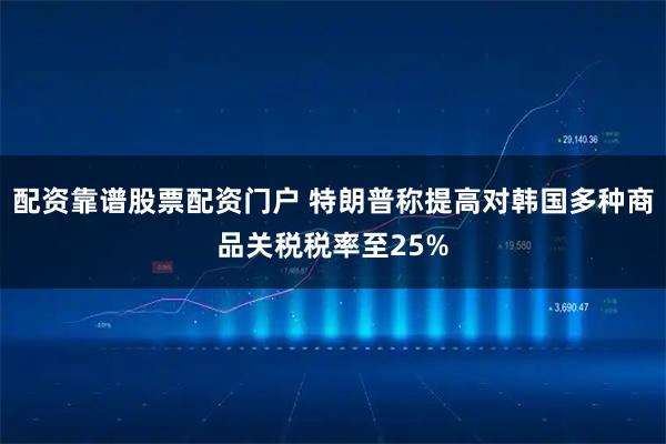 配资靠谱股票配资门户 特朗普称提高对韩国多种商品关税税率至25%