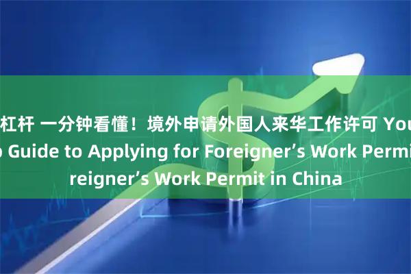 a股加杠杆 一分钟看懂！境外申请外国人来华工作许可 Your Step-by-Step Guide to Applying for Foreigner’s Work Permit in China