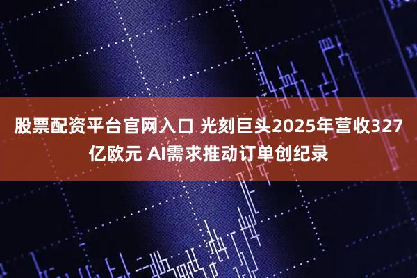 股票配资平台官网入口 光刻巨头2025年营收327亿欧元 AI需求推动订单创纪录