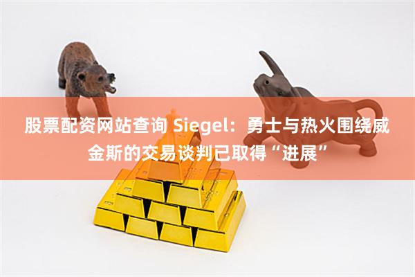 股票配资网站查询 Siegel：勇士与热火围绕威金斯的交易谈判已取得“进展”