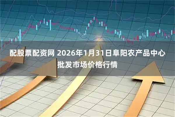 配股票配资网 2026年1月31日阜阳农产品中心批发市场价格行情