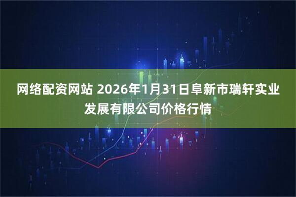 网络配资网站 2026年1月31日阜新市瑞轩实业发展有限公司价格行情