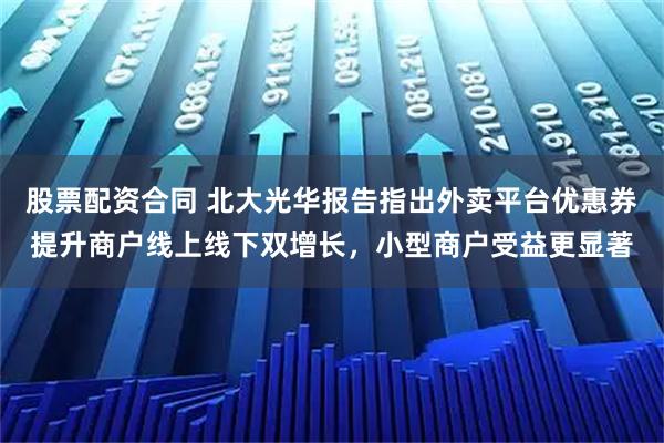 股票配资合同 北大光华报告指出外卖平台优惠券提升商户线上线下双增长,小型商户受益更显著