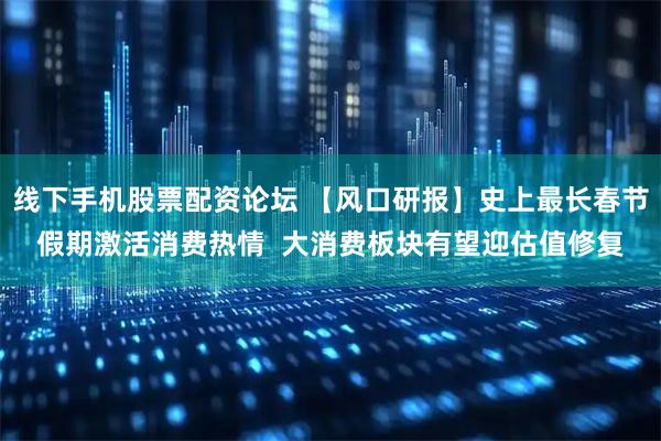 线下手机股票配资论坛 【风口研报】史上最长春节假期激活消费热情  大消费板块有望迎估值修复