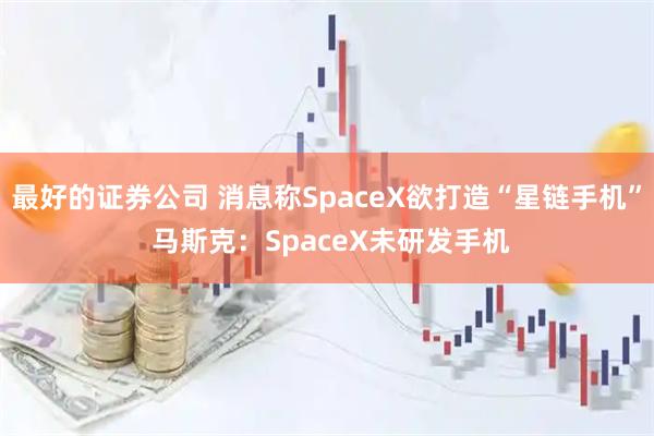 最好的证券公司 消息称SpaceX欲打造“星链手机” 马斯克：SpaceX未研发手机