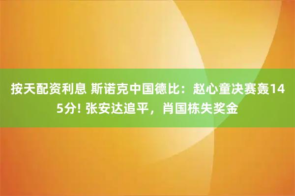 按天配资利息 斯诺克中国德比:赵心童决赛轰145分! 张安达追平,肖国栋失奖金