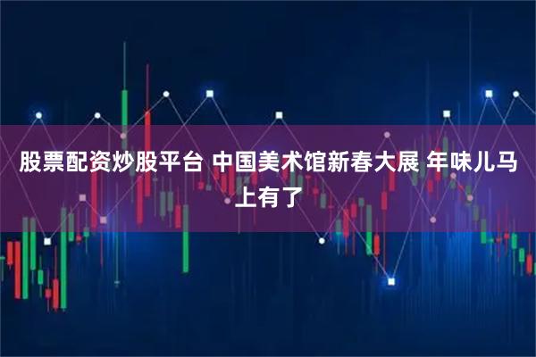 股票配资炒股平台 中国美术馆新春大展 年味儿马上有了