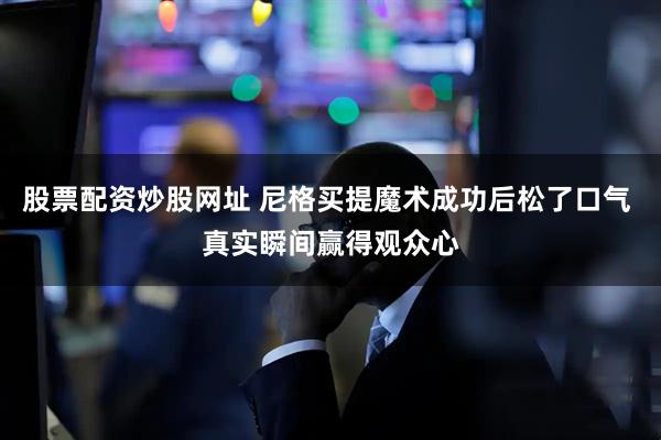 股票配资炒股网址 尼格买提魔术成功后松了口气 真实瞬间赢得观众心
