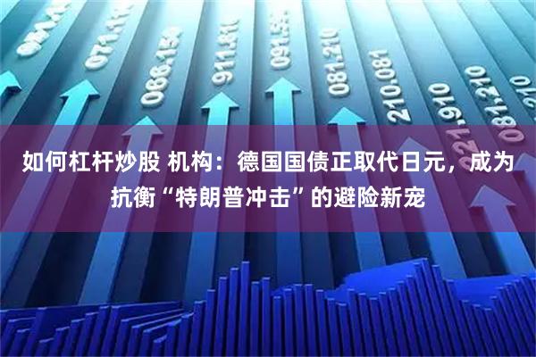 如何杠杆炒股 机构：德国国债正取代日元，成为抗衡“特朗普冲击”的避险新宠