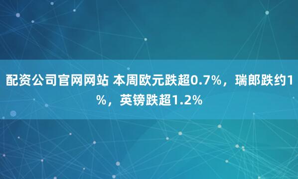 配资公司官网网站 本周欧元跌超0.7%，瑞郎跌约1%，英镑跌超1.2%