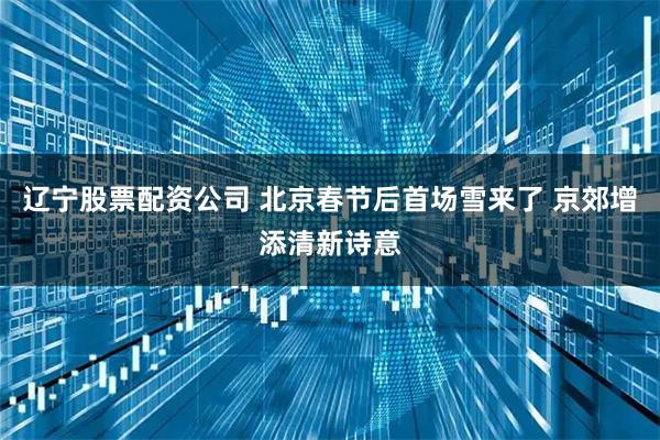 辽宁股票配资公司 北京春节后首场雪来了 京郊增添清新诗意