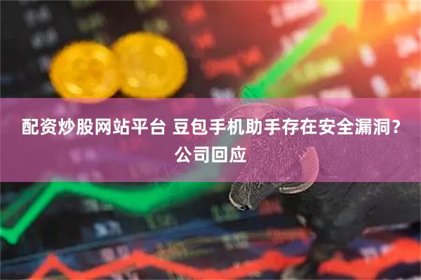 配资炒股网站平台 豆包手机助手存在安全漏洞？公司回应