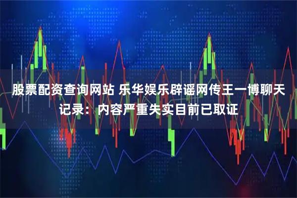 股票配资查询网站 乐华娱乐辟谣网传王一博聊天记录：内容严重失实目前已取证