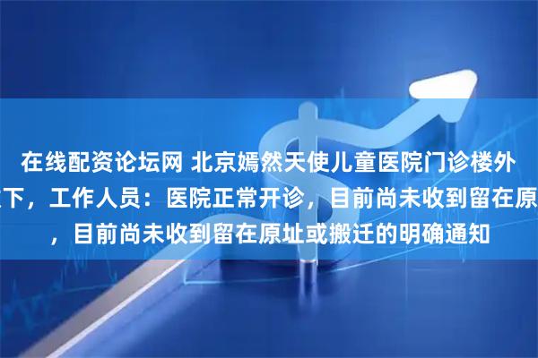 在线配资论坛网 北京嫣然天使儿童医院门诊楼外张贴的欠款告示已撤下，工作人员：医院正常开诊，目前尚未收到留在原址或搬迁的明确通知