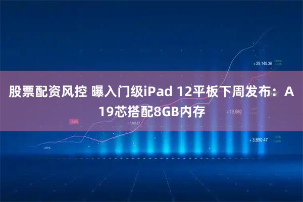 股票配资风控 曝入门级iPad 12平板下周发布：A19芯搭配8GB内存
