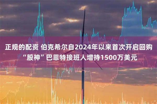 正规的配资 伯克希尔自2024年以来首次开启回购 “股神”巴菲特接班人增持1500万美元